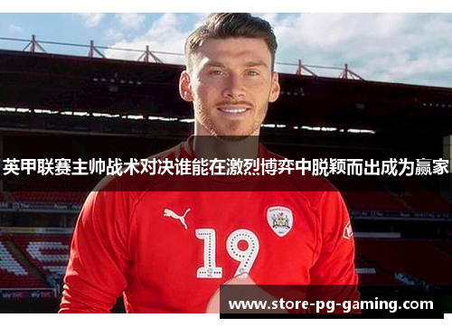 英甲联赛主帅战术对决谁能在激烈博弈中脱颖而出成为赢家