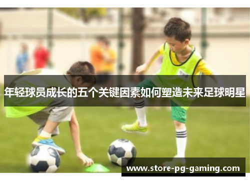 年轻球员成长的五个关键因素如何塑造未来足球明星