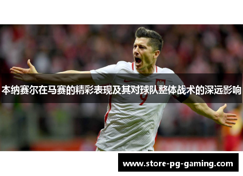 本纳赛尔在马赛的精彩表现及其对球队整体战术的深远影响