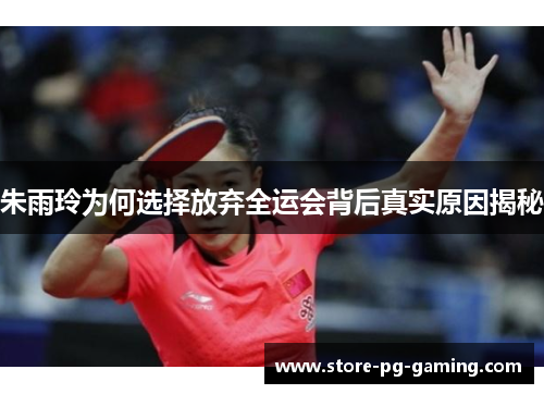 朱雨玲为何选择放弃全运会背后真实原因揭秘