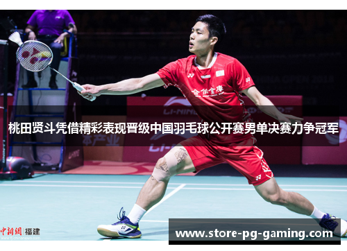 桃田贤斗凭借精彩表现晋级中国羽毛球公开赛男单决赛力争冠军