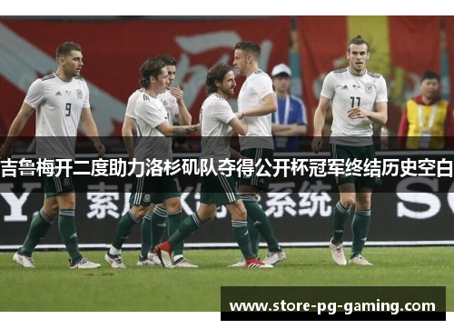 吉鲁梅开二度助力洛杉矶队夺得公开杯冠军终结历史空白