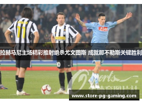 拉赫马尼主场精彩推射绝杀尤文图斯 成就那不勒斯关键胜利