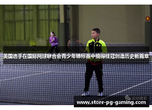 美国选手在国际网球联合会青少年锦标赛中摘得桂冠创造历史新篇章
