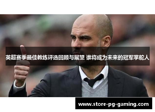 英超赛季最佳教练评选回顾与展望 谁将成为未来的冠军掌舵人