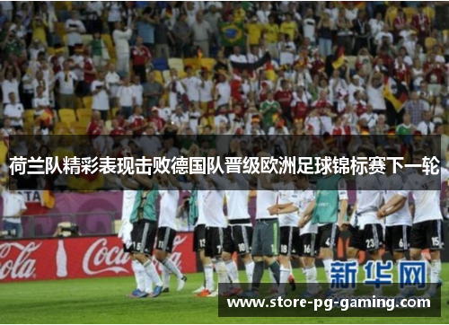 荷兰队精彩表现击败德国队晋级欧洲足球锦标赛下一轮
