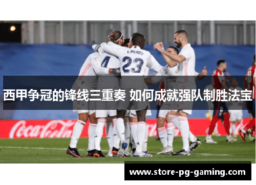 西甲争冠的锋线三重奏 如何成就强队制胜法宝