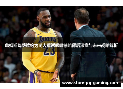 詹姆斯降薪续约为湖人重返巅峰铺路背后深意与未来战略解析